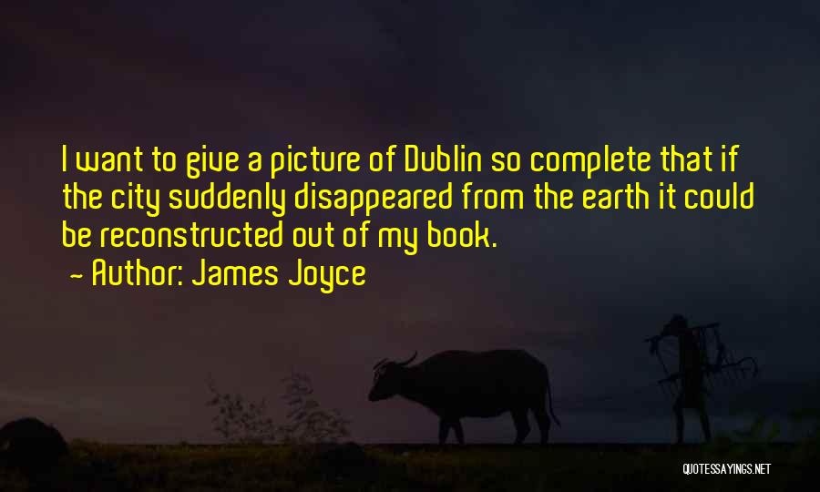 James Joyce Quotes: I Want To Give A Picture Of Dublin So Complete That If The City Suddenly Disappeared From The Earth It