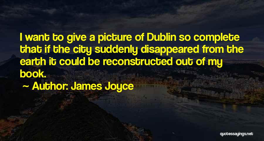 James Joyce Quotes: I Want To Give A Picture Of Dublin So Complete That If The City Suddenly Disappeared From The Earth It