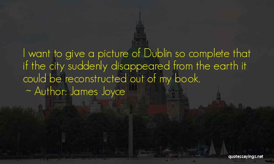 James Joyce Quotes: I Want To Give A Picture Of Dublin So Complete That If The City Suddenly Disappeared From The Earth It