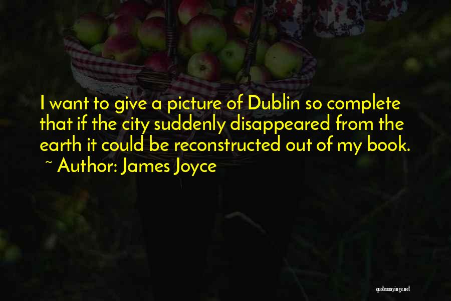James Joyce Quotes: I Want To Give A Picture Of Dublin So Complete That If The City Suddenly Disappeared From The Earth It