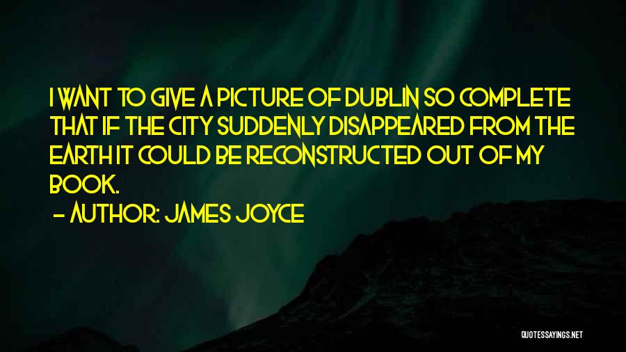 James Joyce Quotes: I Want To Give A Picture Of Dublin So Complete That If The City Suddenly Disappeared From The Earth It