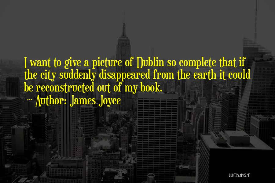 James Joyce Quotes: I Want To Give A Picture Of Dublin So Complete That If The City Suddenly Disappeared From The Earth It