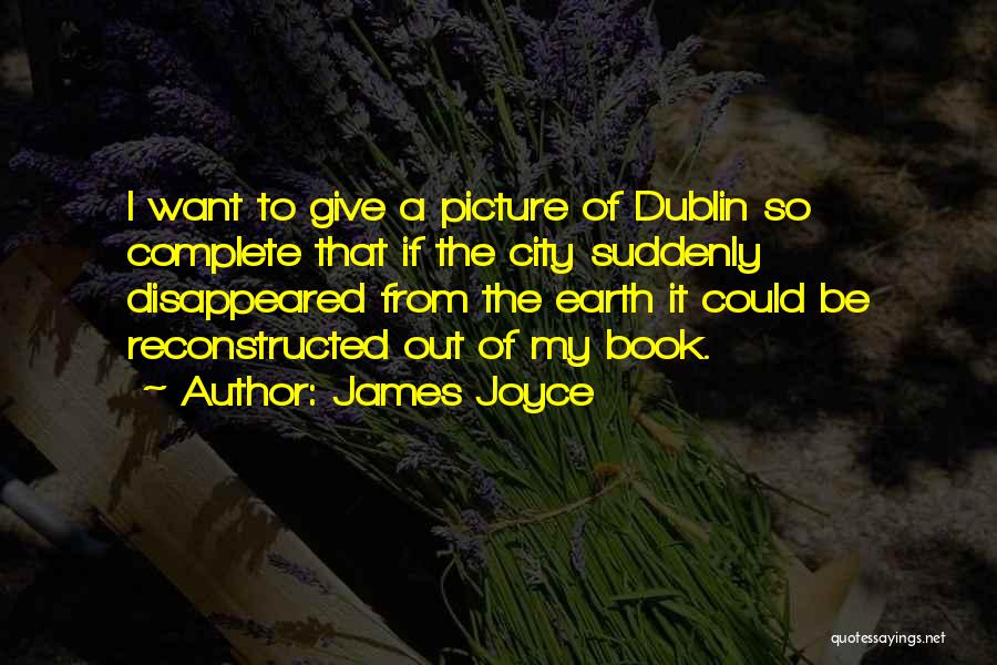 James Joyce Quotes: I Want To Give A Picture Of Dublin So Complete That If The City Suddenly Disappeared From The Earth It