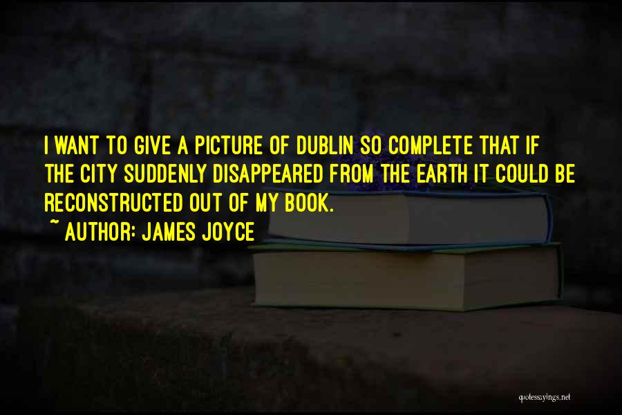 James Joyce Quotes: I Want To Give A Picture Of Dublin So Complete That If The City Suddenly Disappeared From The Earth It