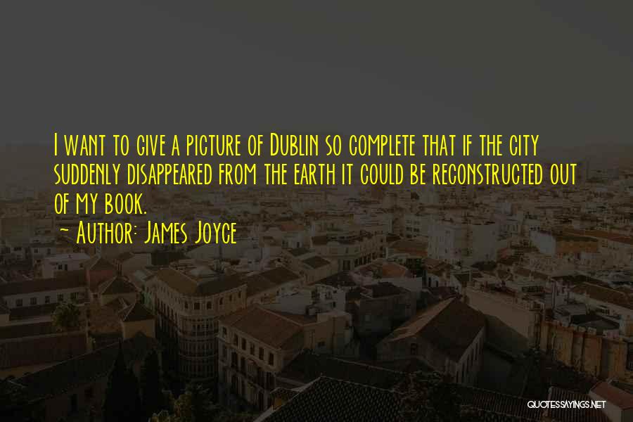 James Joyce Quotes: I Want To Give A Picture Of Dublin So Complete That If The City Suddenly Disappeared From The Earth It
