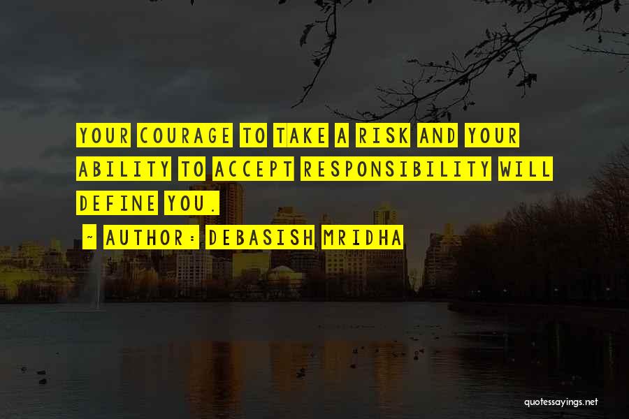 Debasish Mridha Quotes: Your Courage To Take A Risk And Your Ability To Accept Responsibility Will Define You.