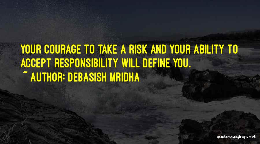 Debasish Mridha Quotes: Your Courage To Take A Risk And Your Ability To Accept Responsibility Will Define You.