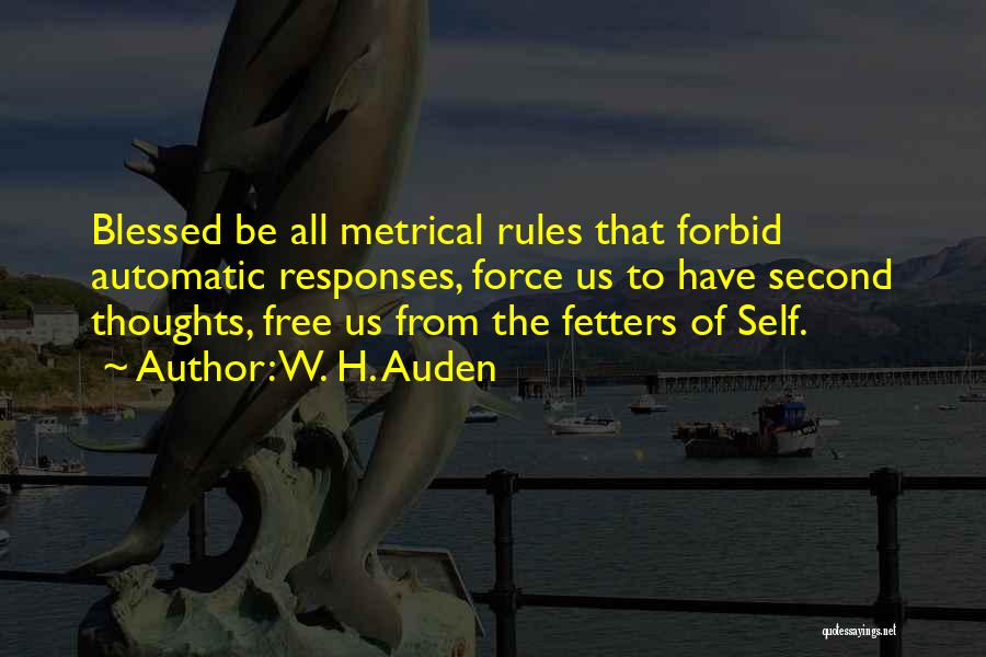 W. H. Auden Quotes: Blessed Be All Metrical Rules That Forbid Automatic Responses, Force Us To Have Second Thoughts, Free Us From The Fetters