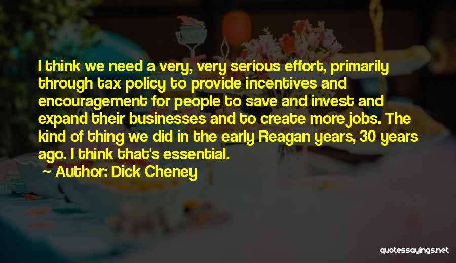 Dick Cheney Quotes: I Think We Need A Very, Very Serious Effort, Primarily Through Tax Policy To Provide Incentives And Encouragement For People