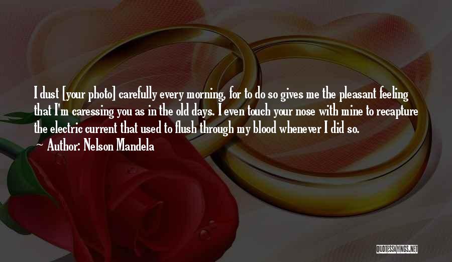 Nelson Mandela Quotes: I Dust [your Photo] Carefully Every Morning, For To Do So Gives Me The Pleasant Feeling That I'm Caressing You