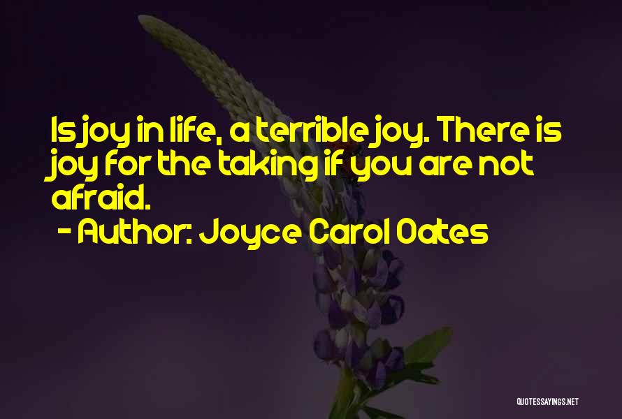 Joyce Carol Oates Quotes: Is Joy In Life, A Terrible Joy. There Is Joy For The Taking If You Are Not Afraid.
