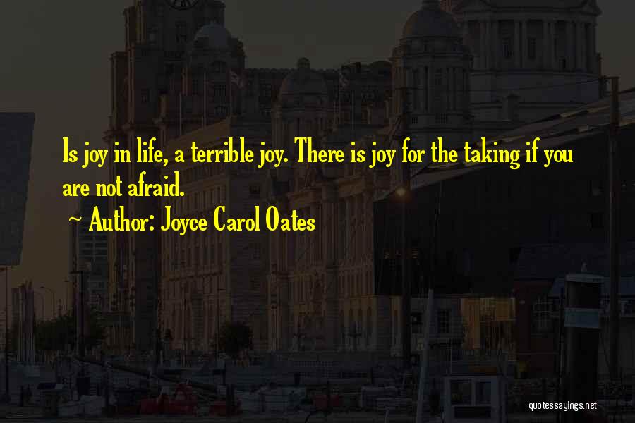 Joyce Carol Oates Quotes: Is Joy In Life, A Terrible Joy. There Is Joy For The Taking If You Are Not Afraid.