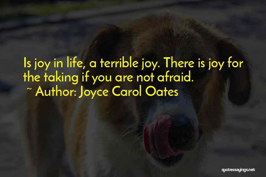Joyce Carol Oates Quotes: Is Joy In Life, A Terrible Joy. There Is Joy For The Taking If You Are Not Afraid.
