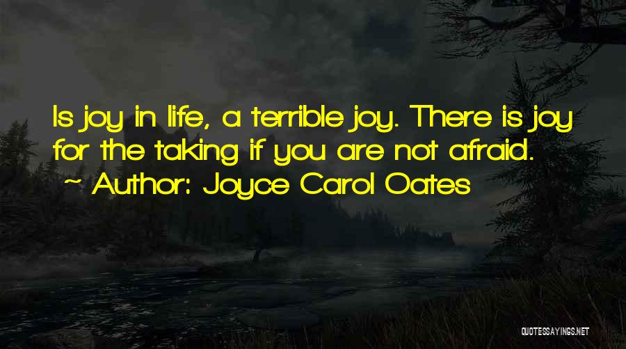 Joyce Carol Oates Quotes: Is Joy In Life, A Terrible Joy. There Is Joy For The Taking If You Are Not Afraid.