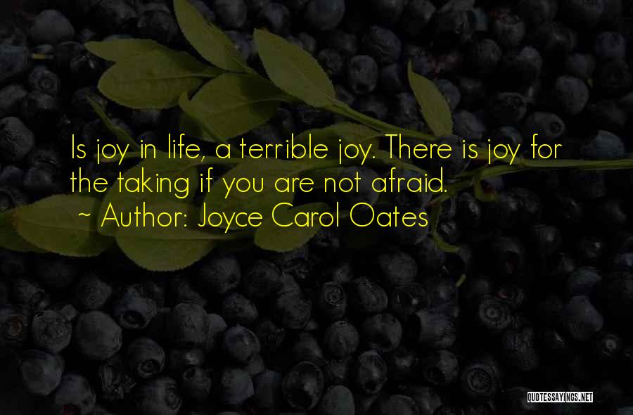 Joyce Carol Oates Quotes: Is Joy In Life, A Terrible Joy. There Is Joy For The Taking If You Are Not Afraid.