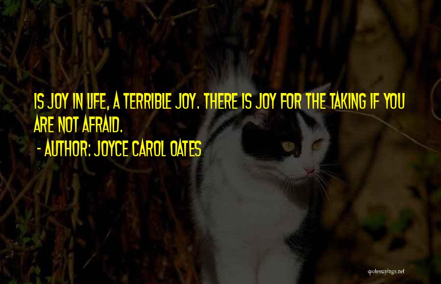 Joyce Carol Oates Quotes: Is Joy In Life, A Terrible Joy. There Is Joy For The Taking If You Are Not Afraid.