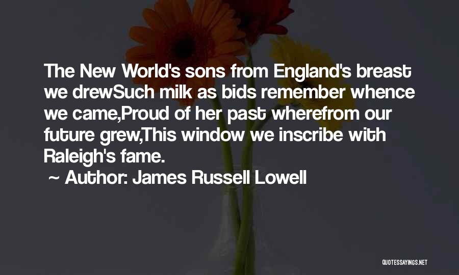 James Russell Lowell Quotes: The New World's Sons From England's Breast We Drewsuch Milk As Bids Remember Whence We Came,proud Of Her Past Wherefrom