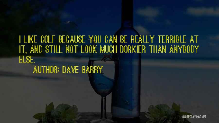 Dave Barry Quotes: I Like Golf Because You Can Be Really Terrible At It, And Still Not Look Much Dorkier Than Anybody Else.