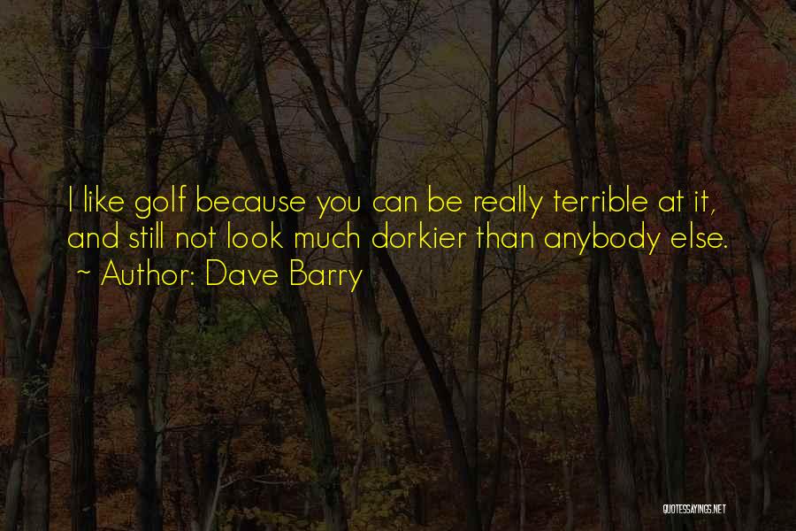 Dave Barry Quotes: I Like Golf Because You Can Be Really Terrible At It, And Still Not Look Much Dorkier Than Anybody Else.