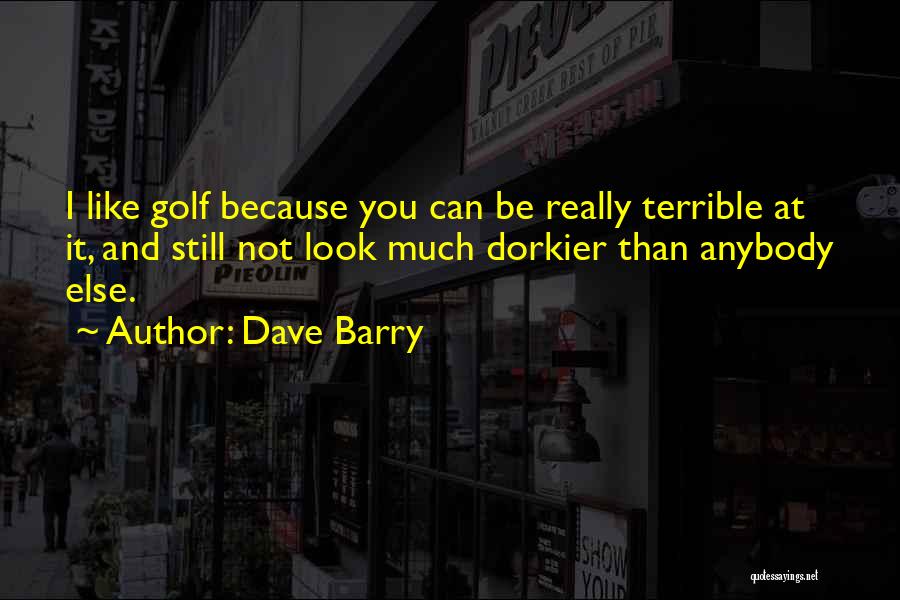Dave Barry Quotes: I Like Golf Because You Can Be Really Terrible At It, And Still Not Look Much Dorkier Than Anybody Else.