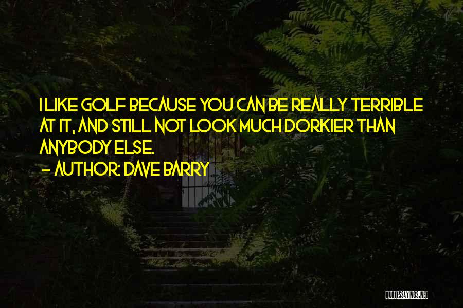 Dave Barry Quotes: I Like Golf Because You Can Be Really Terrible At It, And Still Not Look Much Dorkier Than Anybody Else.