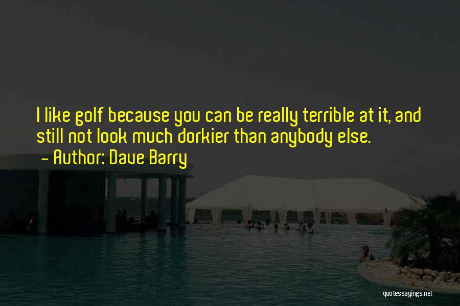 Dave Barry Quotes: I Like Golf Because You Can Be Really Terrible At It, And Still Not Look Much Dorkier Than Anybody Else.