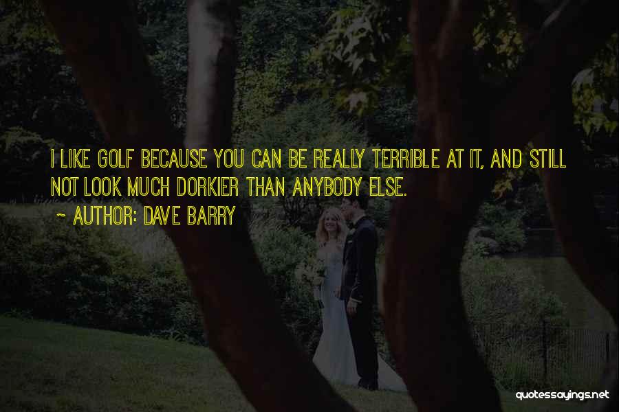 Dave Barry Quotes: I Like Golf Because You Can Be Really Terrible At It, And Still Not Look Much Dorkier Than Anybody Else.