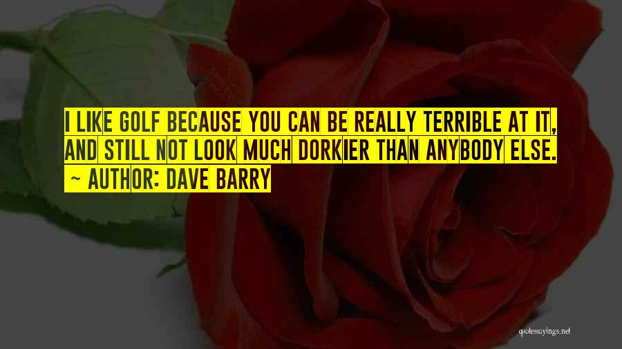 Dave Barry Quotes: I Like Golf Because You Can Be Really Terrible At It, And Still Not Look Much Dorkier Than Anybody Else.