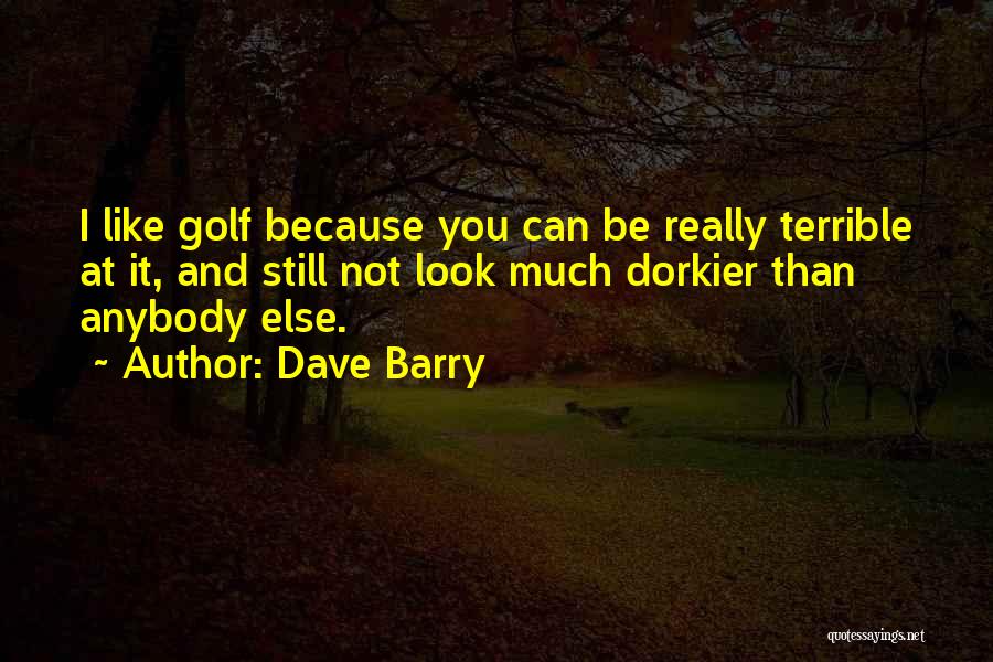 Dave Barry Quotes: I Like Golf Because You Can Be Really Terrible At It, And Still Not Look Much Dorkier Than Anybody Else.