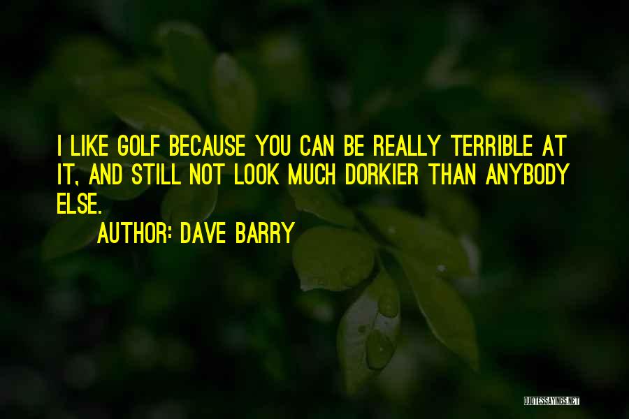 Dave Barry Quotes: I Like Golf Because You Can Be Really Terrible At It, And Still Not Look Much Dorkier Than Anybody Else.
