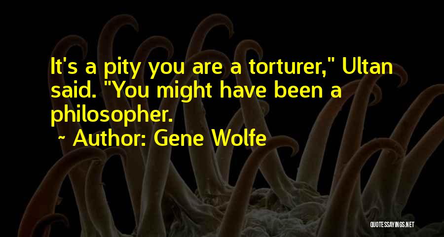 Gene Wolfe Quotes: It's A Pity You Are A Torturer, Ultan Said. You Might Have Been A Philosopher.
