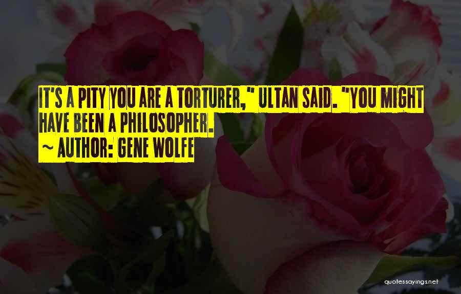 Gene Wolfe Quotes: It's A Pity You Are A Torturer, Ultan Said. You Might Have Been A Philosopher.