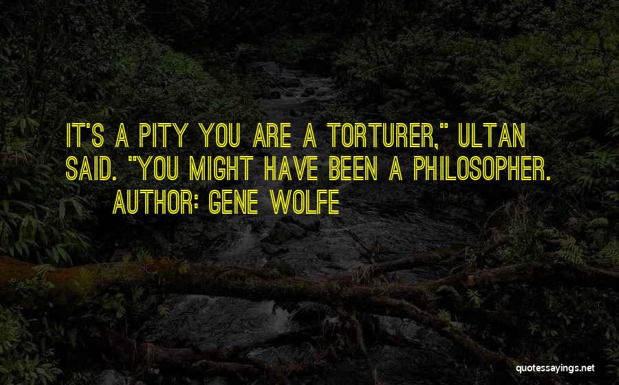 Gene Wolfe Quotes: It's A Pity You Are A Torturer, Ultan Said. You Might Have Been A Philosopher.