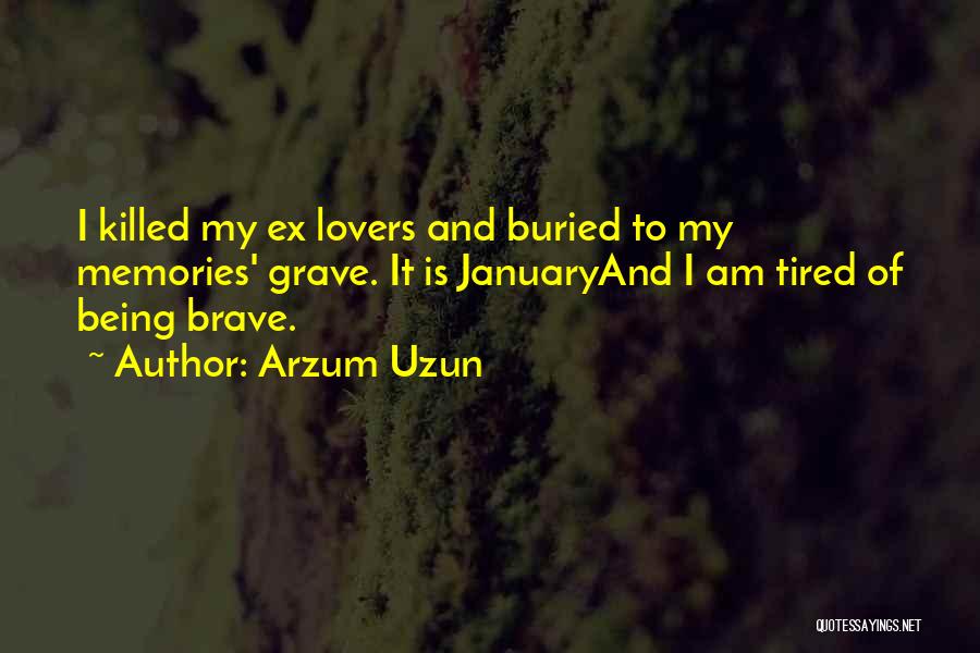 Arzum Uzun Quotes: I Killed My Ex Lovers And Buried To My Memories' Grave. It Is Januaryand I Am Tired Of Being Brave.