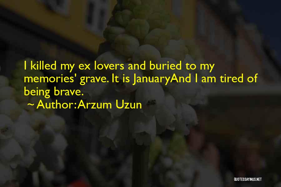 Arzum Uzun Quotes: I Killed My Ex Lovers And Buried To My Memories' Grave. It Is Januaryand I Am Tired Of Being Brave.