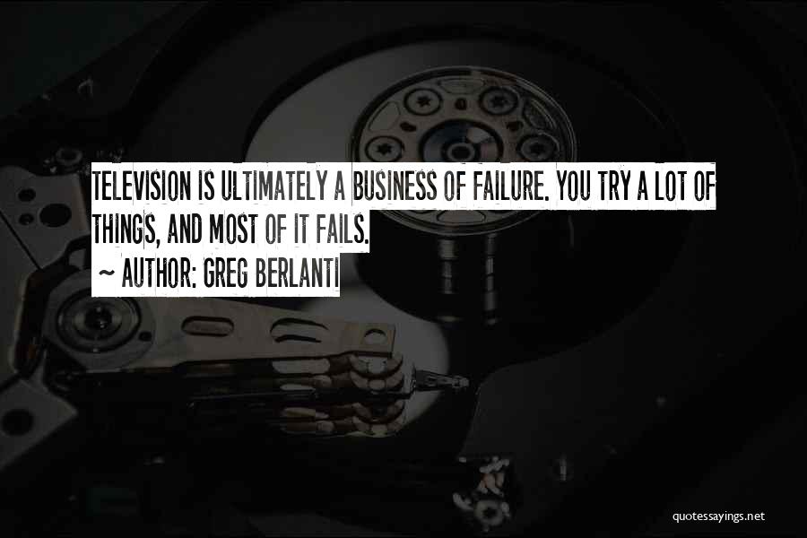 Greg Berlanti Quotes: Television Is Ultimately A Business Of Failure. You Try A Lot Of Things, And Most Of It Fails.