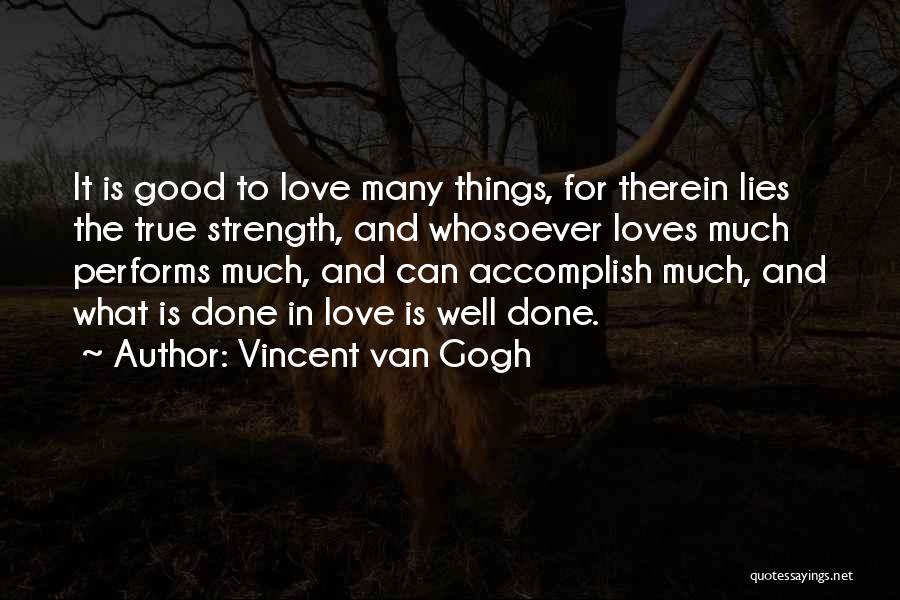 Vincent Van Gogh Quotes: It Is Good To Love Many Things, For Therein Lies The True Strength, And Whosoever Loves Much Performs Much, And