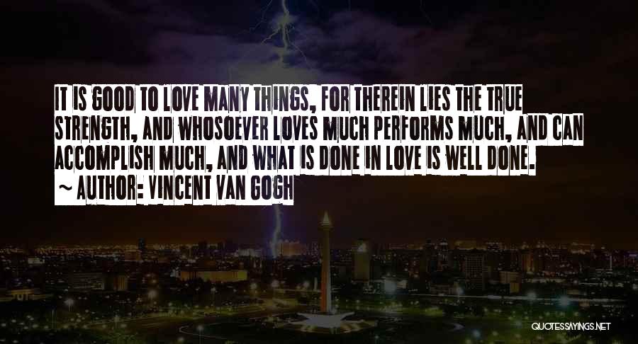 Vincent Van Gogh Quotes: It Is Good To Love Many Things, For Therein Lies The True Strength, And Whosoever Loves Much Performs Much, And