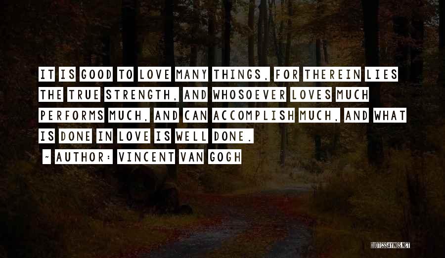 Vincent Van Gogh Quotes: It Is Good To Love Many Things, For Therein Lies The True Strength, And Whosoever Loves Much Performs Much, And