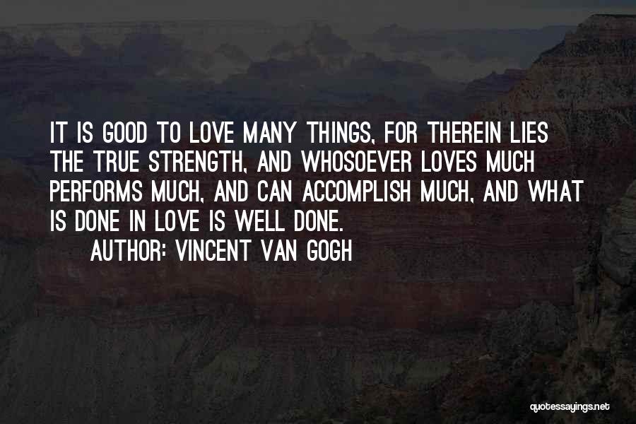 Vincent Van Gogh Quotes: It Is Good To Love Many Things, For Therein Lies The True Strength, And Whosoever Loves Much Performs Much, And