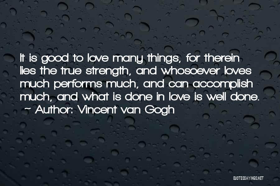 Vincent Van Gogh Quotes: It Is Good To Love Many Things, For Therein Lies The True Strength, And Whosoever Loves Much Performs Much, And