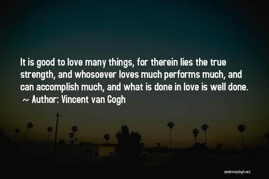 Vincent Van Gogh Quotes: It Is Good To Love Many Things, For Therein Lies The True Strength, And Whosoever Loves Much Performs Much, And