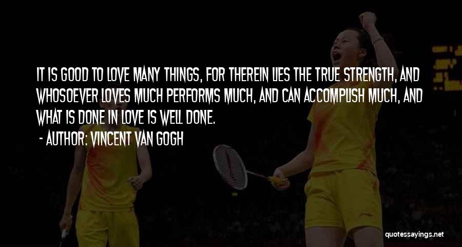 Vincent Van Gogh Quotes: It Is Good To Love Many Things, For Therein Lies The True Strength, And Whosoever Loves Much Performs Much, And