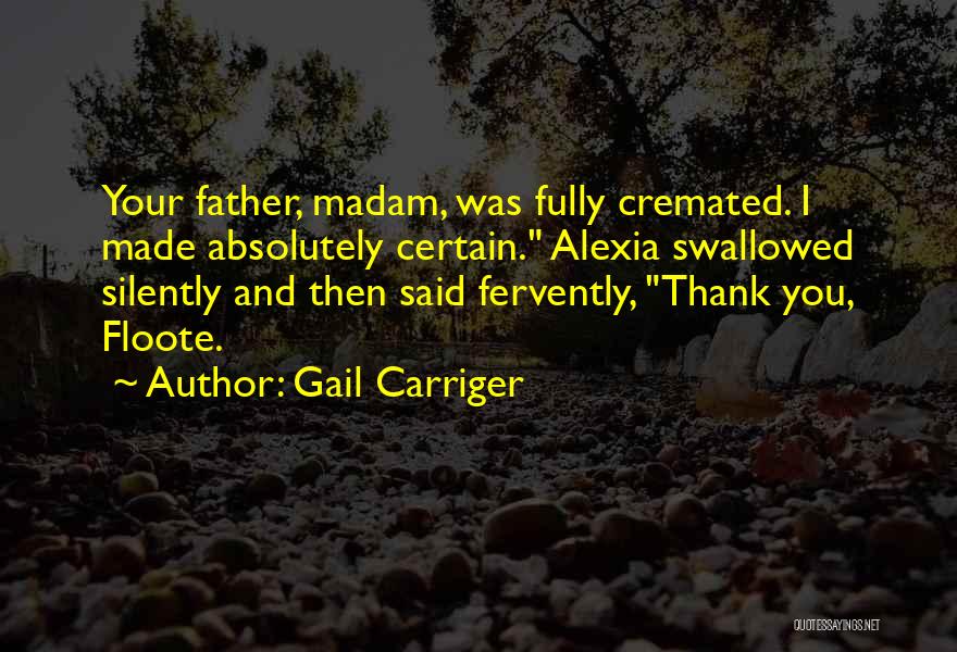 Gail Carriger Quotes: Your Father, Madam, Was Fully Cremated. I Made Absolutely Certain. Alexia Swallowed Silently And Then Said Fervently, Thank You, Floote.