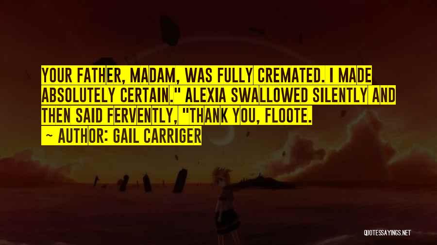 Gail Carriger Quotes: Your Father, Madam, Was Fully Cremated. I Made Absolutely Certain. Alexia Swallowed Silently And Then Said Fervently, Thank You, Floote.