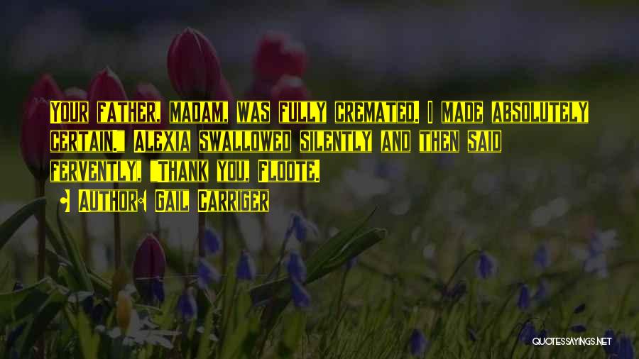 Gail Carriger Quotes: Your Father, Madam, Was Fully Cremated. I Made Absolutely Certain. Alexia Swallowed Silently And Then Said Fervently, Thank You, Floote.