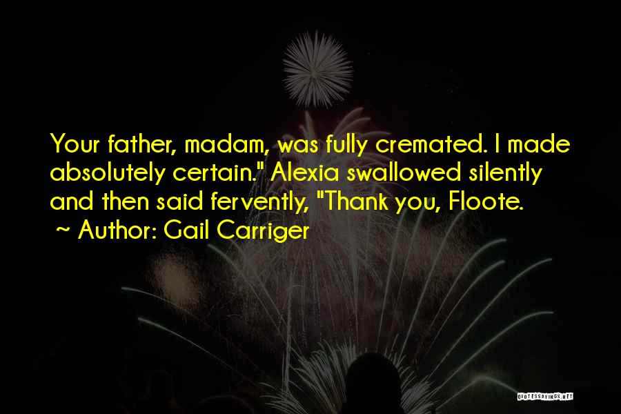 Gail Carriger Quotes: Your Father, Madam, Was Fully Cremated. I Made Absolutely Certain. Alexia Swallowed Silently And Then Said Fervently, Thank You, Floote.