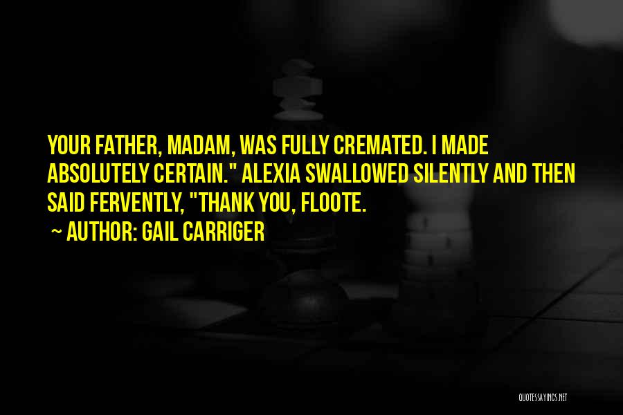 Gail Carriger Quotes: Your Father, Madam, Was Fully Cremated. I Made Absolutely Certain. Alexia Swallowed Silently And Then Said Fervently, Thank You, Floote.