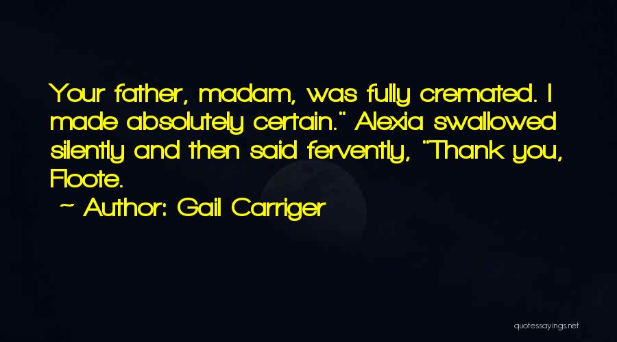 Gail Carriger Quotes: Your Father, Madam, Was Fully Cremated. I Made Absolutely Certain. Alexia Swallowed Silently And Then Said Fervently, Thank You, Floote.