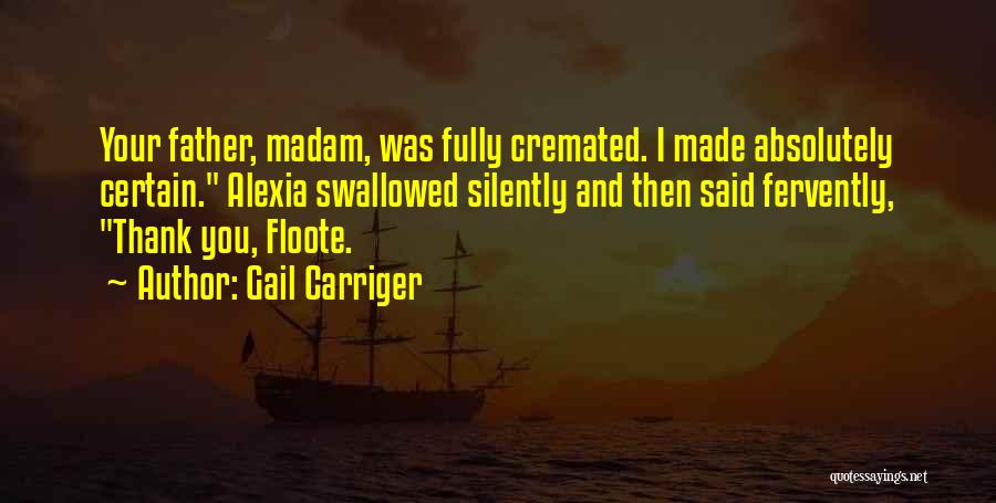 Gail Carriger Quotes: Your Father, Madam, Was Fully Cremated. I Made Absolutely Certain. Alexia Swallowed Silently And Then Said Fervently, Thank You, Floote.